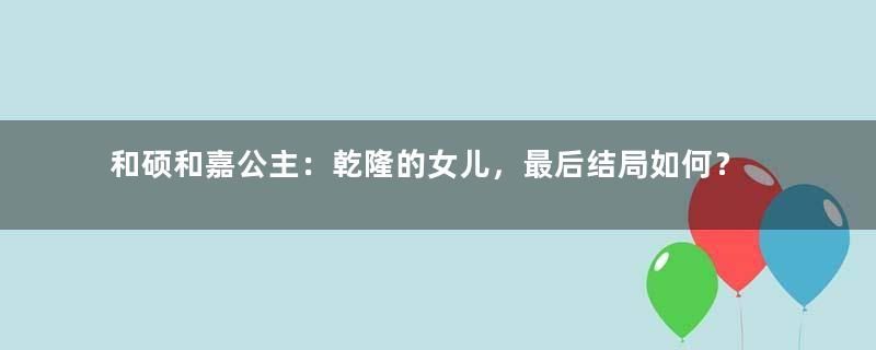 和硕和嘉公主：乾隆的女儿，最后结局如何？
