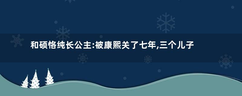 和硕恪纯长公主:被康熙关了七年,三个儿子全被杀