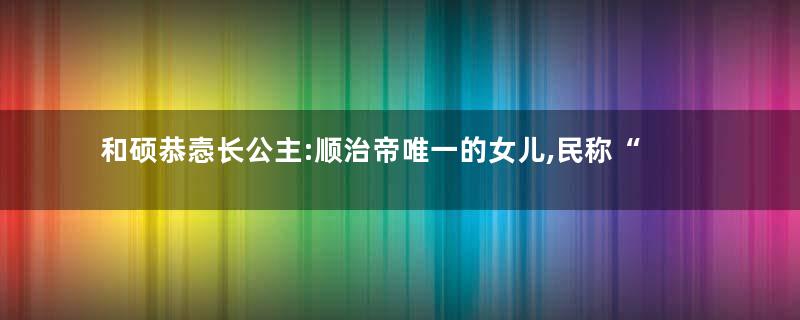 和硕恭悫长公主:顺治帝唯一的女儿,民称“翠花公主”