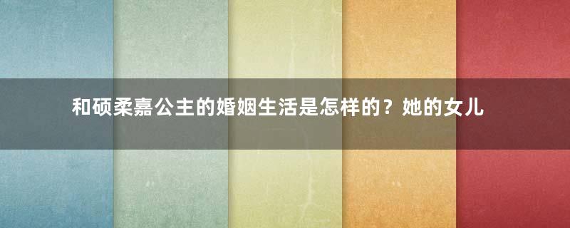 和硕柔嘉公主的婚姻生活是怎样的？她的女儿嫁给了谁？