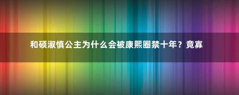 和硕淑慎公主为什么会被康熙圈禁十年？竟寡居50年！