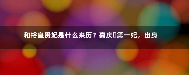 和裕皇贵妃是什么来历？嘉庆​第一妃，出身低微却生下皇长子