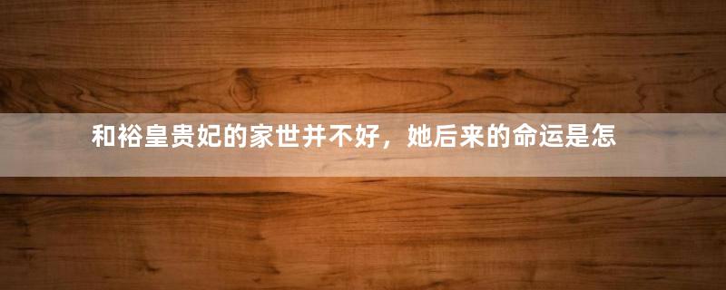 和裕皇贵妃的家世并不好，她后来的命运是怎样的？