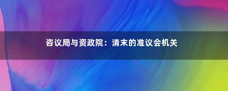 咨议局与资政院：清末的准议会机关