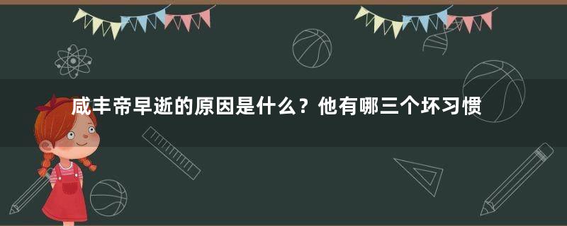 咸丰帝早逝的原因是什么？他有哪三个坏习惯？