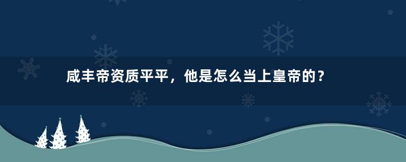 咸丰帝资质平平，他是怎么当上皇帝的？