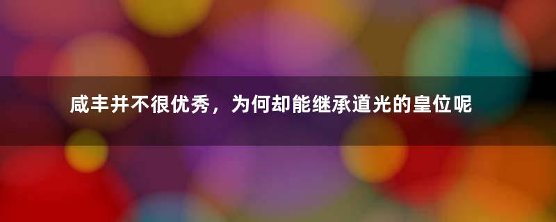 咸丰并不很优秀，为何却能继承道光的皇位呢？