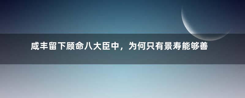 咸丰留下顾命八大臣中，为何只有景寿能够善终？