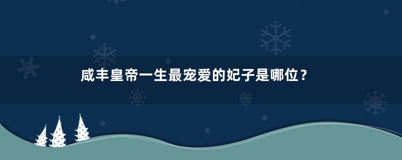 咸丰皇帝一生最宠爱的妃子是哪位？