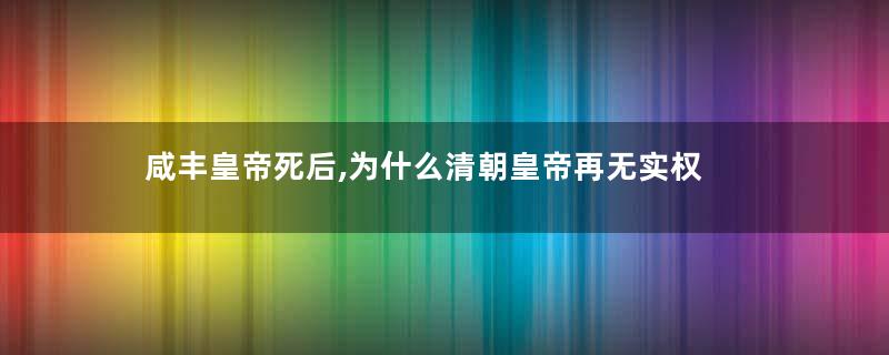 咸丰皇帝死后,为什么清朝皇帝再无实权