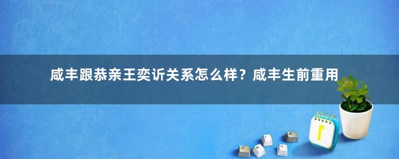 咸丰跟恭亲王奕䜣关系怎么样？咸丰生前重用他为何死时却不任命他做顾命大臣？