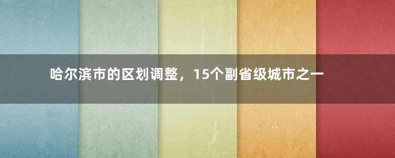 哈尔滨市的区划调整，15个副省级城市之一，为何有18个区县？