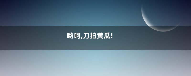 哟呵,刀拍黄瓜!