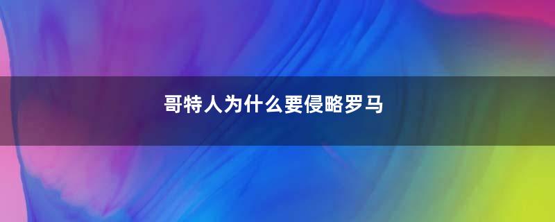 哥特人为什么要侵略罗马