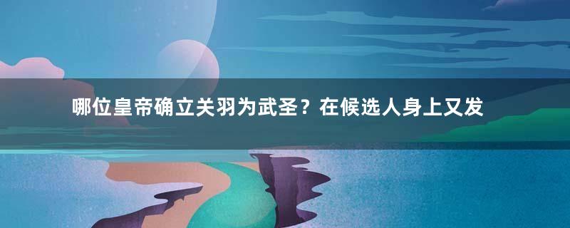 哪位皇帝确立关羽为武圣？在候选人身上又发生了哪些争议？