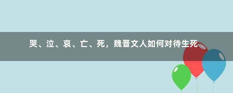 哭、泣、哀、亡、死，魏晋文人如何对待生死，爆发生命之光？