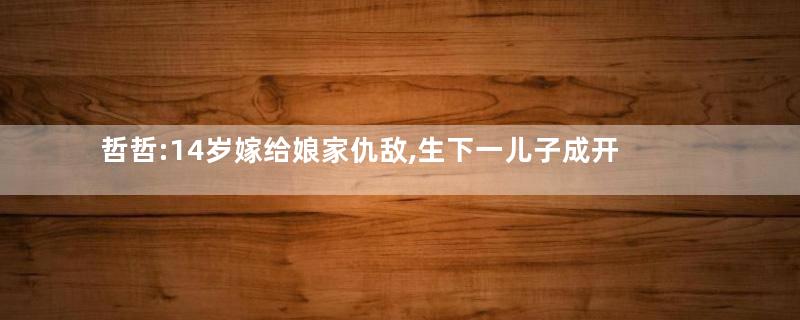 哲哲:14岁嫁给娘家仇敌,生下一儿子成开国皇帝