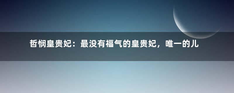 哲悯皇贵妃：最没有福气的皇贵妃，唯一的儿子都被乾隆骂死了