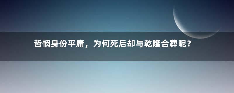 哲悯身份平庸，为何死后却与乾隆合葬呢？