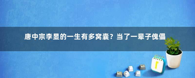 唐中宗李显的一生有多窝囊？当了一辈子傀儡，还被妻子女儿合谋害死