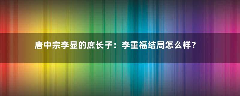 唐中宗李显的庶长子：李重福结局怎么样？