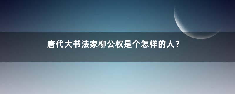 唐代大书法家柳公权是个怎样的人？