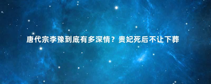 唐代宗李豫到底有多深情？贵妃死后不让下葬陪了三年