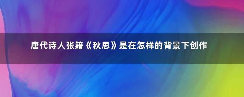 唐代诗人张籍《秋思》是在怎样的背景下创作的？如何赏析？