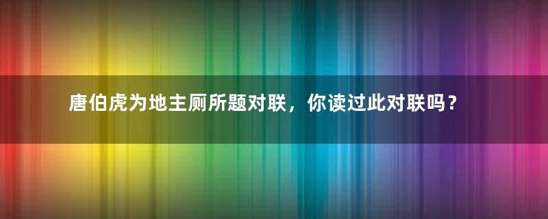 唐伯虎为地主厕所题对联，你读过此对联吗？