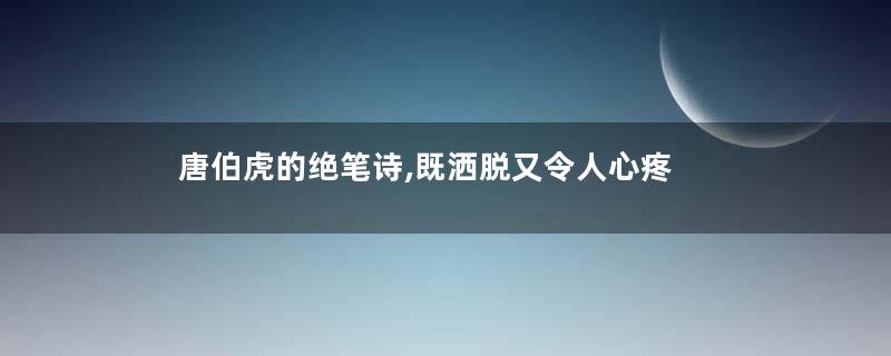 唐伯虎的绝笔诗,既洒脱又令人心疼