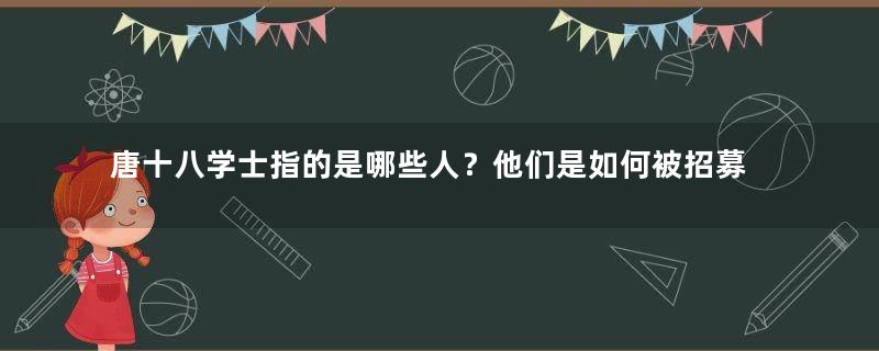 唐十八学士指的是哪些人？他们是如何被招募的？