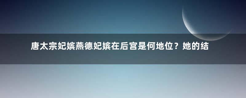 唐太宗妃嫔燕德妃嫔在后宫是何地位？她的结局如何