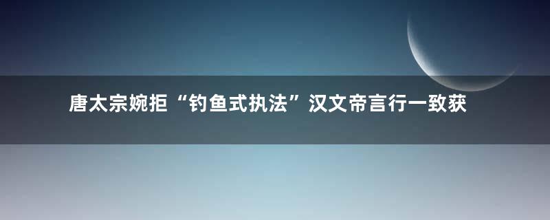唐太宗婉拒“钓鱼式执法”汉文帝言行一致获赞