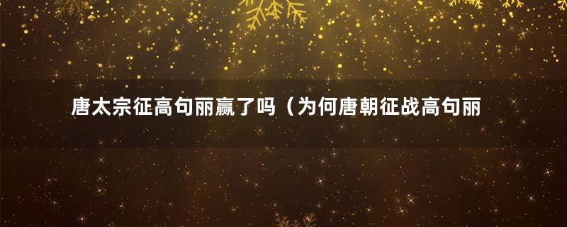 唐太宗征高句丽赢了吗（为何唐朝征战高句丽会失利）
