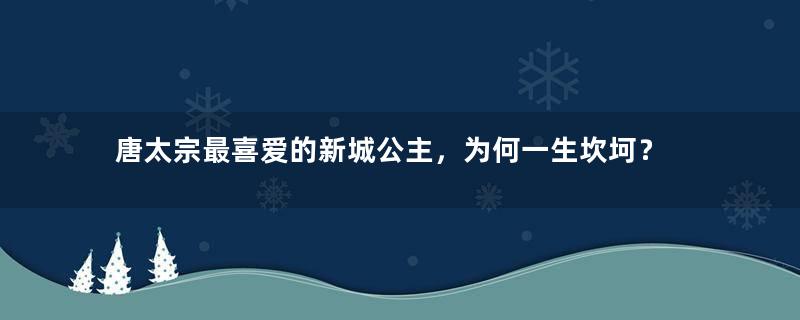 唐太宗最喜爱的新城公主，为何一生坎坷？