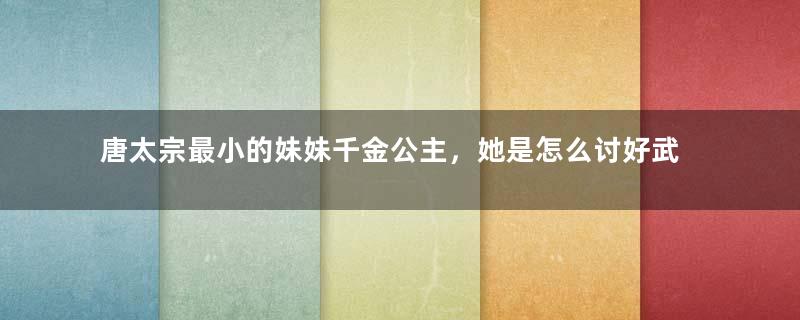 唐太宗最小的妹妹千金公主，她是怎么讨好武则天的？