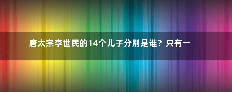 唐太宗李世民的14个儿子分别是谁？只有一人善终