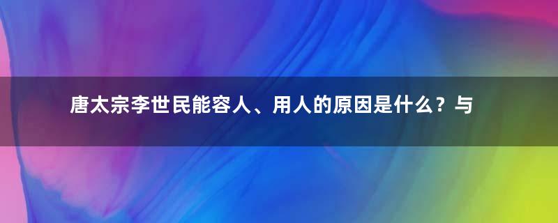 唐太宗李世民能容人、用人的原因是什么？与什么有关