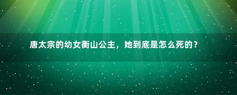 唐太宗的幼女衡山公主，她到底是怎么死的？