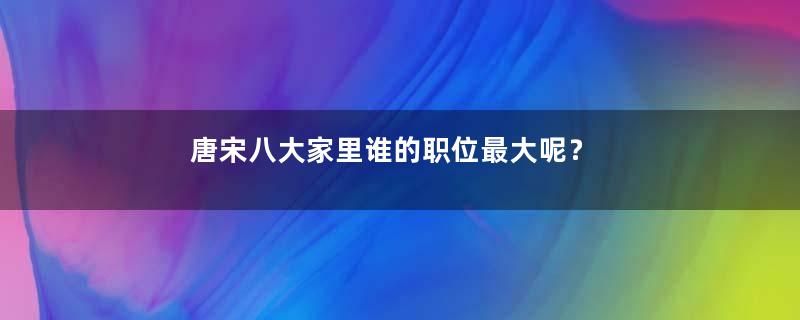 唐宋八大家里谁的职位最大呢？