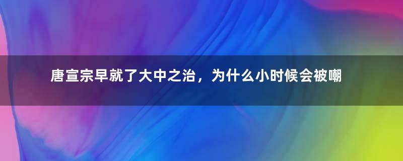 唐宣宗早就了大中之治，为什么小时候会被嘲笑呆笨？