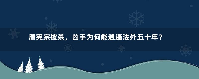 唐宪宗被杀，凶手为何能逍遥法外五十年？