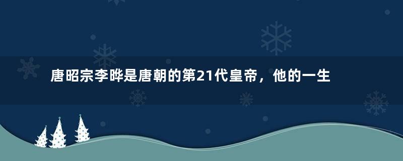 唐昭宗李晔是唐朝的第21代皇帝，他的一生都发生了什么？