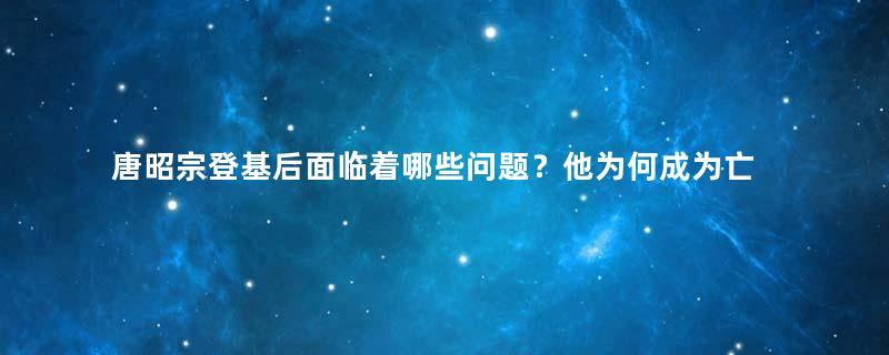 唐昭宗登基后面临着哪些问题？他为何成为亡国之君？