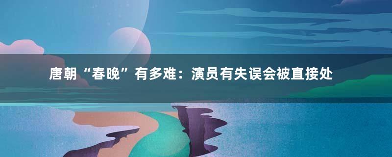 唐朝“春晚”有多难：演员有失误会被直接处死