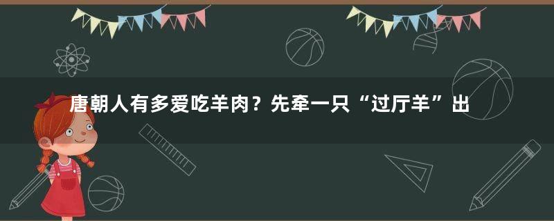 唐朝人有多爱吃羊肉？先牵一只“过厅羊”出来溜溜