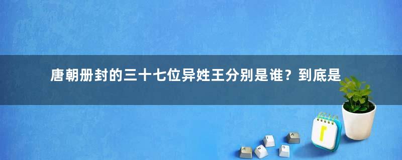 唐朝册封的三十七位异姓王分别是谁？到底是如何得以封王的