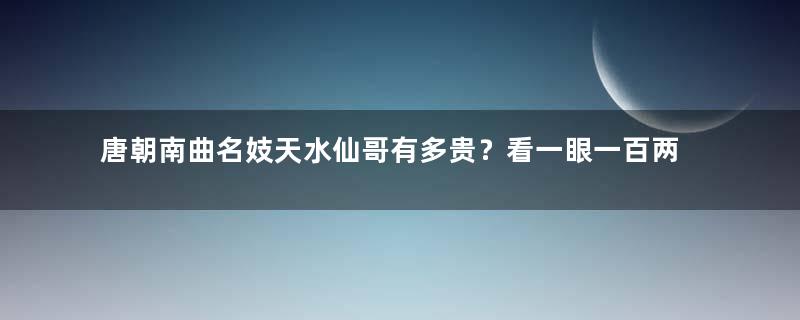 唐朝南曲名妓天水仙哥有多贵？看一眼一百两