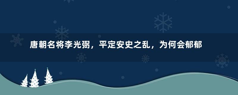 唐朝名将李光弼，平定安史之乱，为何会郁郁而终？