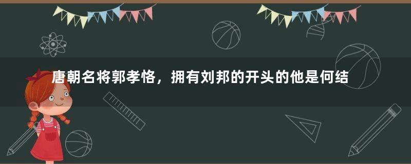 唐朝名将郭孝恪，拥有刘邦的开头的他是何结局？